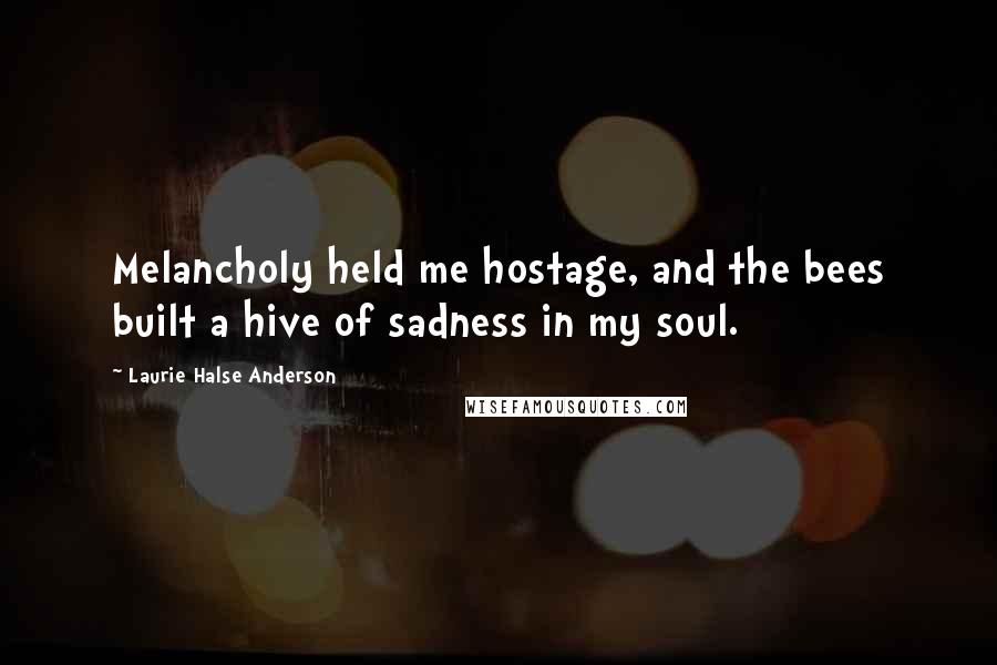 Laurie Halse Anderson Quotes: Melancholy held me hostage, and the bees built a hive of sadness in my soul.