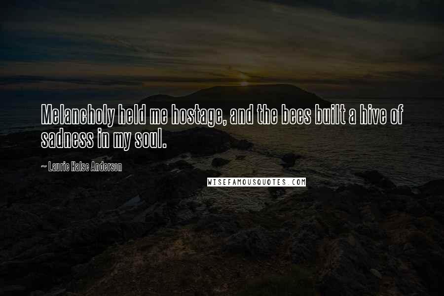 Laurie Halse Anderson Quotes: Melancholy held me hostage, and the bees built a hive of sadness in my soul.