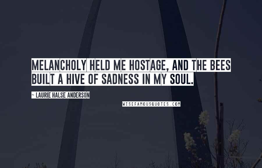 Laurie Halse Anderson Quotes: Melancholy held me hostage, and the bees built a hive of sadness in my soul.