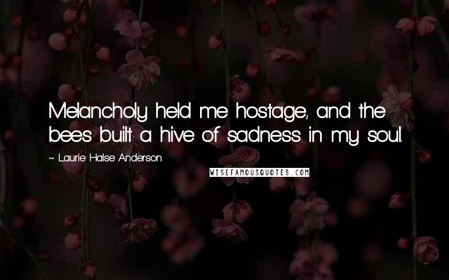 Laurie Halse Anderson Quotes: Melancholy held me hostage, and the bees built a hive of sadness in my soul.