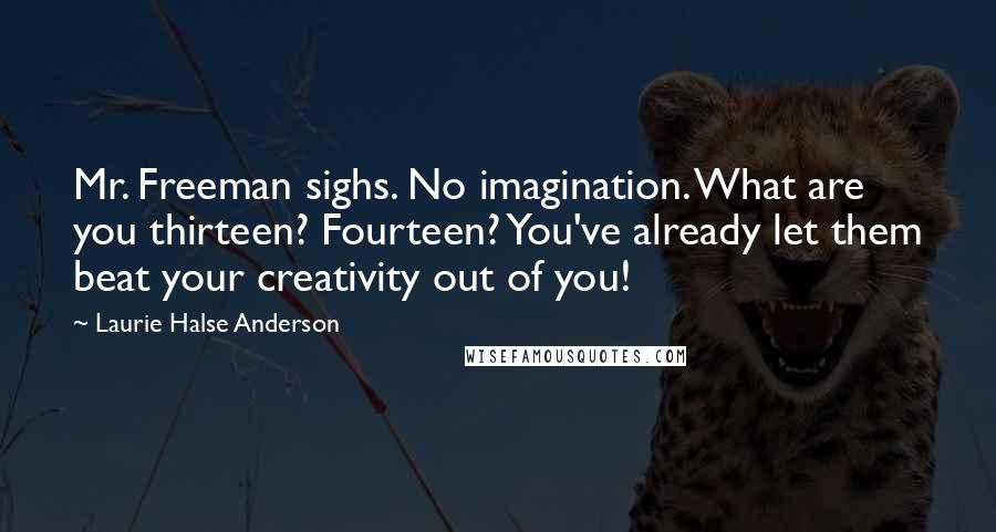 Laurie Halse Anderson Quotes: Mr. Freeman sighs. No imagination. What are you thirteen? Fourteen? You've already let them beat your creativity out of you!