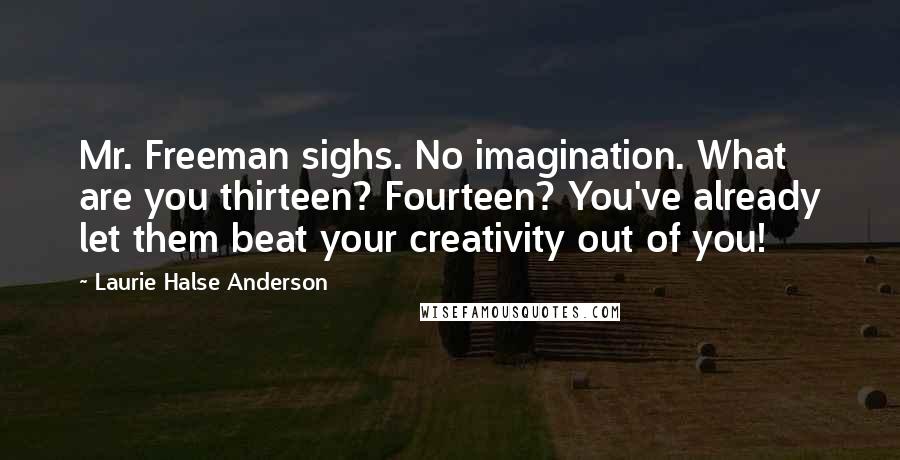 Laurie Halse Anderson Quotes: Mr. Freeman sighs. No imagination. What are you thirteen? Fourteen? You've already let them beat your creativity out of you!