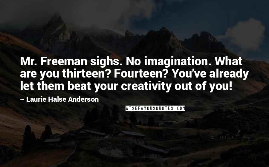 Laurie Halse Anderson Quotes: Mr. Freeman sighs. No imagination. What are you thirteen? Fourteen? You've already let them beat your creativity out of you!