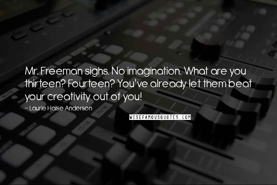 Laurie Halse Anderson Quotes: Mr. Freeman sighs. No imagination. What are you thirteen? Fourteen? You've already let them beat your creativity out of you!