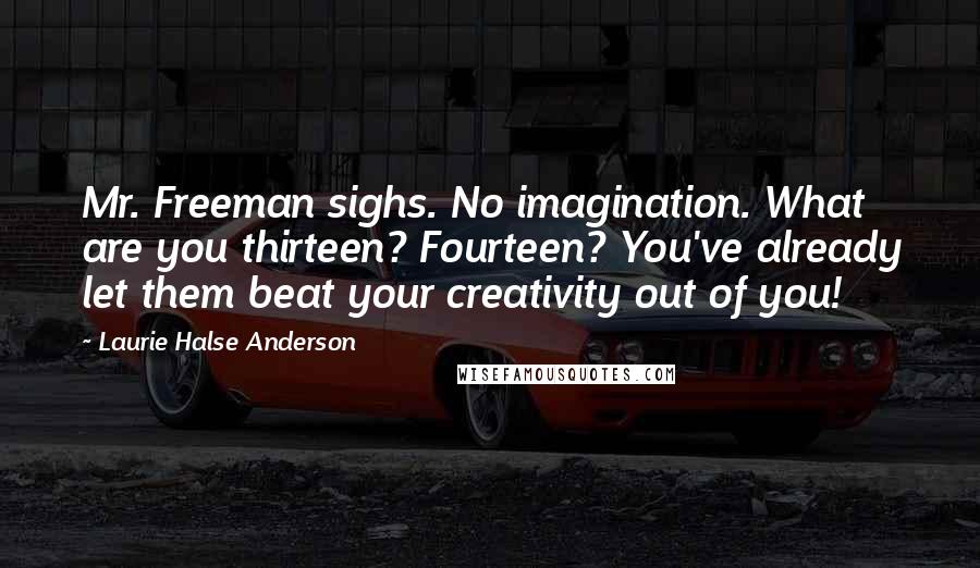 Laurie Halse Anderson Quotes: Mr. Freeman sighs. No imagination. What are you thirteen? Fourteen? You've already let them beat your creativity out of you!