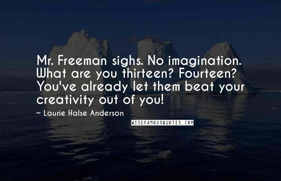 Laurie Halse Anderson Quotes: Mr. Freeman sighs. No imagination. What are you thirteen? Fourteen? You've already let them beat your creativity out of you!