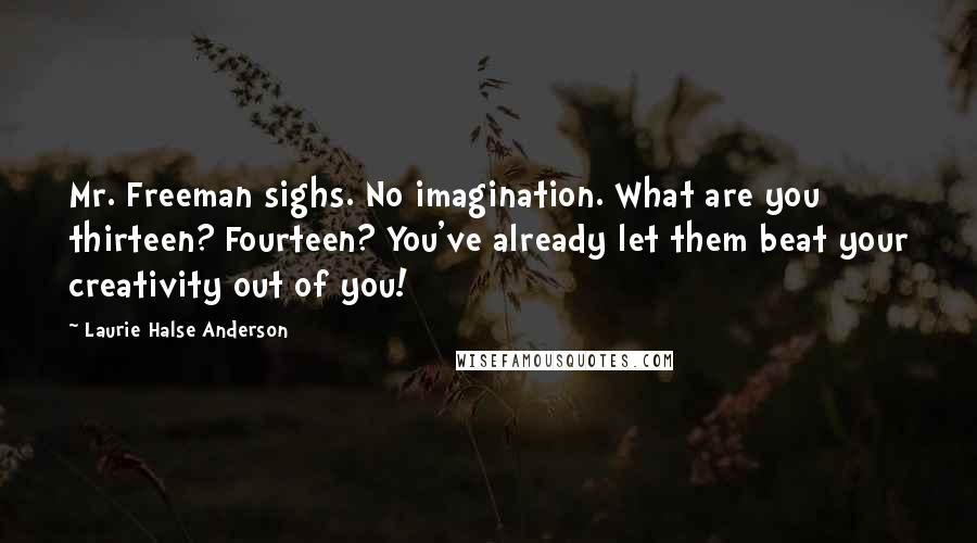 Laurie Halse Anderson Quotes: Mr. Freeman sighs. No imagination. What are you thirteen? Fourteen? You've already let them beat your creativity out of you!