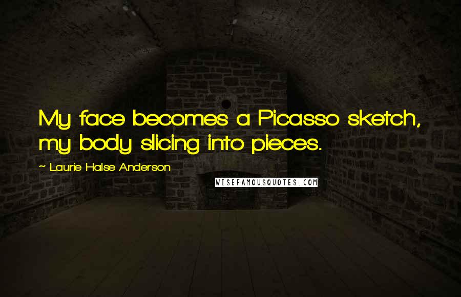 Laurie Halse Anderson Quotes: My face becomes a Picasso sketch, my body slicing into pieces.