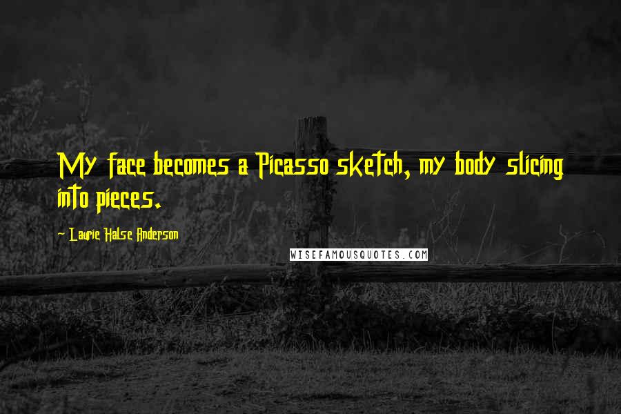 Laurie Halse Anderson Quotes: My face becomes a Picasso sketch, my body slicing into pieces.