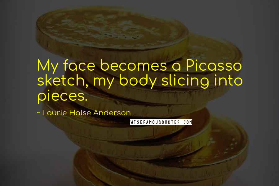 Laurie Halse Anderson Quotes: My face becomes a Picasso sketch, my body slicing into pieces.