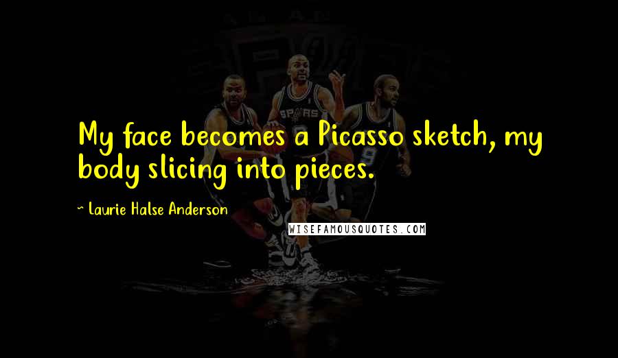 Laurie Halse Anderson Quotes: My face becomes a Picasso sketch, my body slicing into pieces.