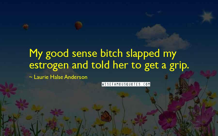 Laurie Halse Anderson Quotes: My good sense bitch slapped my estrogen and told her to get a grip.