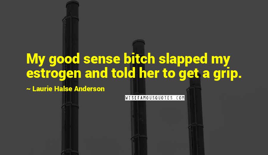 Laurie Halse Anderson Quotes: My good sense bitch slapped my estrogen and told her to get a grip.