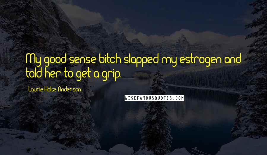 Laurie Halse Anderson Quotes: My good sense bitch slapped my estrogen and told her to get a grip.