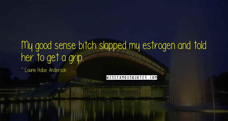 Laurie Halse Anderson Quotes: My good sense bitch slapped my estrogen and told her to get a grip.