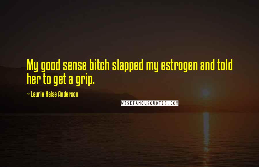 Laurie Halse Anderson Quotes: My good sense bitch slapped my estrogen and told her to get a grip.