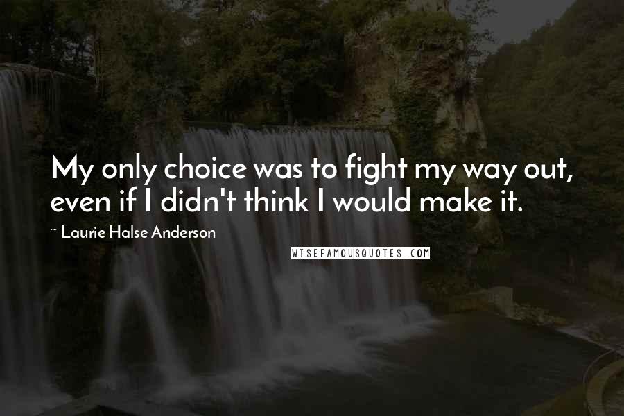 Laurie Halse Anderson Quotes: My only choice was to fight my way out, even if I didn't think I would make it.