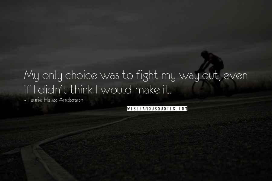 Laurie Halse Anderson Quotes: My only choice was to fight my way out, even if I didn't think I would make it.