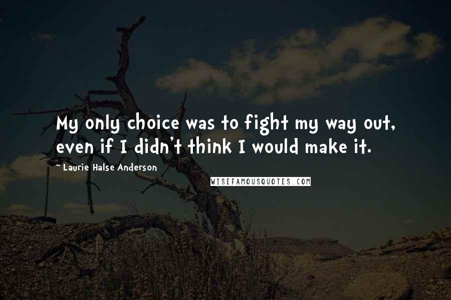 Laurie Halse Anderson Quotes: My only choice was to fight my way out, even if I didn't think I would make it.