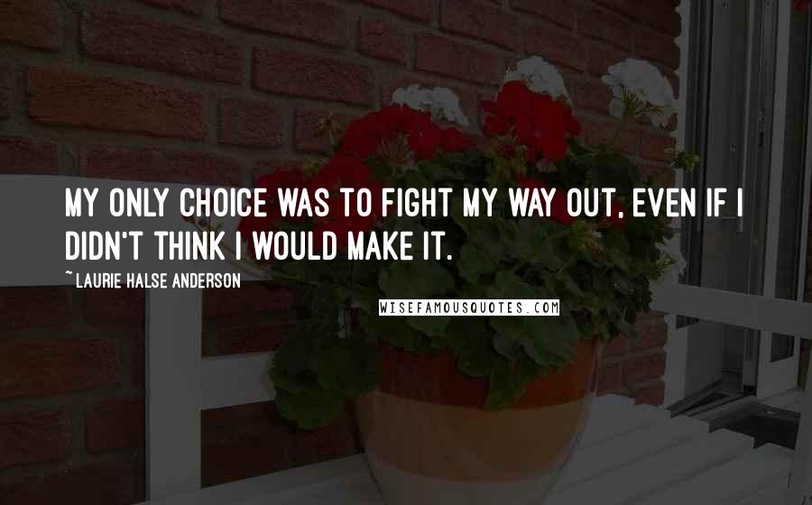 Laurie Halse Anderson Quotes: My only choice was to fight my way out, even if I didn't think I would make it.