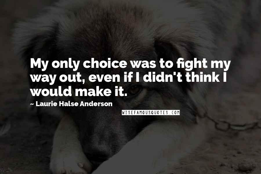 Laurie Halse Anderson Quotes: My only choice was to fight my way out, even if I didn't think I would make it.