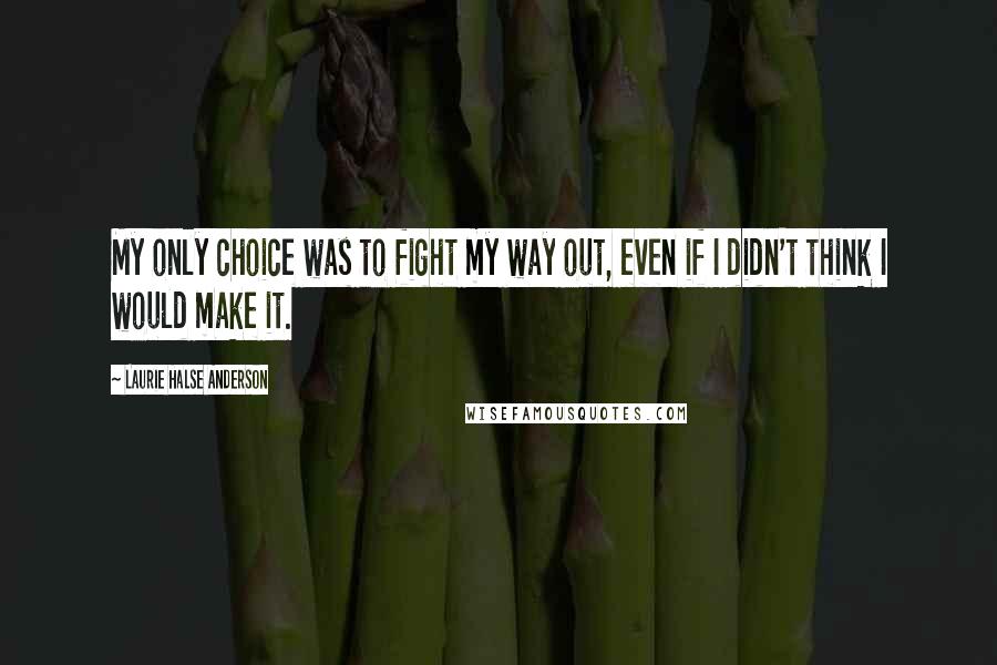 Laurie Halse Anderson Quotes: My only choice was to fight my way out, even if I didn't think I would make it.