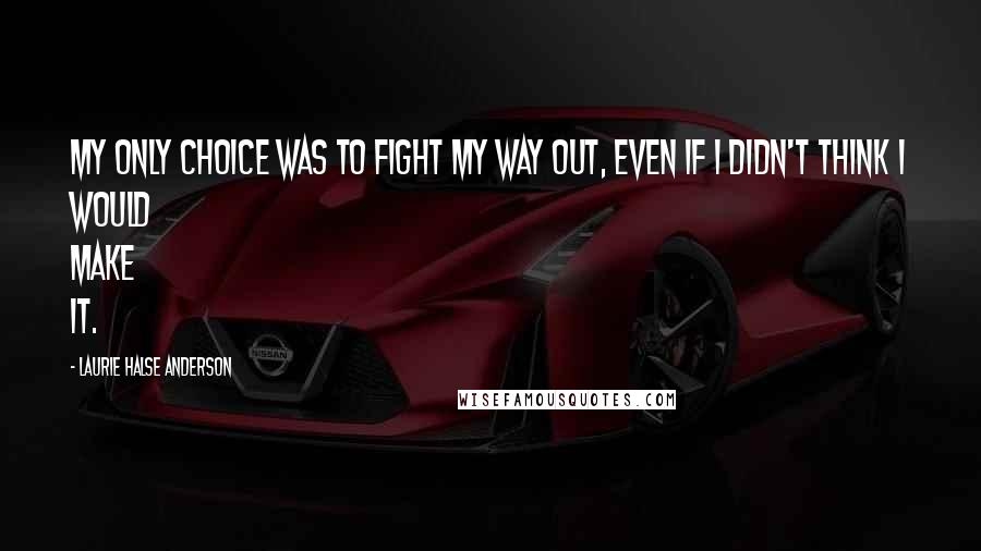 Laurie Halse Anderson Quotes: My only choice was to fight my way out, even if I didn't think I would make it.