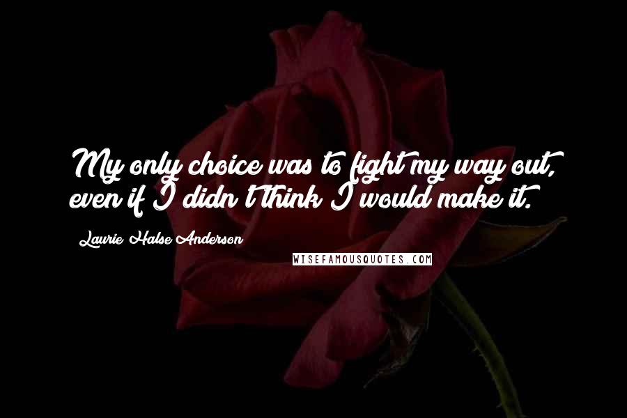 Laurie Halse Anderson Quotes: My only choice was to fight my way out, even if I didn't think I would make it.