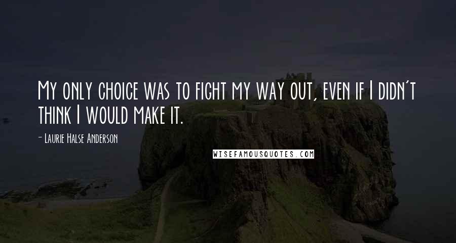 Laurie Halse Anderson Quotes: My only choice was to fight my way out, even if I didn't think I would make it.