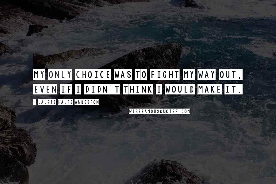 Laurie Halse Anderson Quotes: My only choice was to fight my way out, even if I didn't think I would make it.