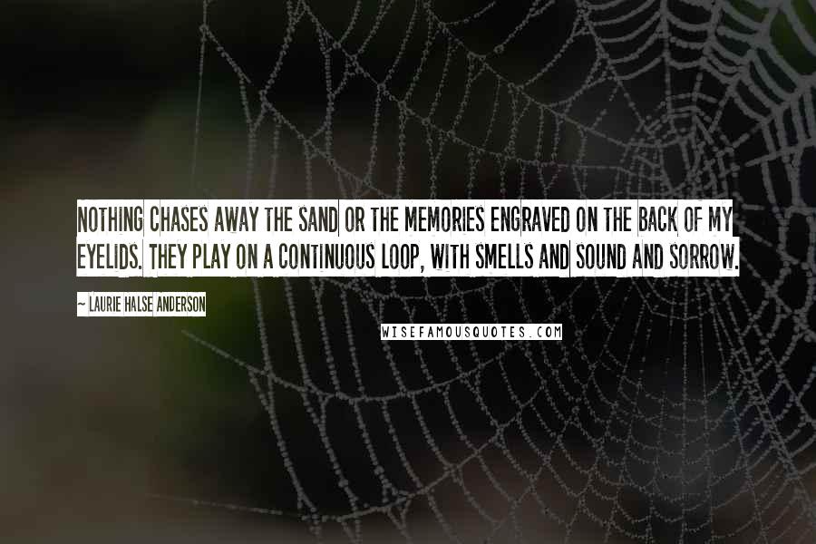 Laurie Halse Anderson Quotes: Nothing chases away the sand or the memories engraved on the back of my eyelids. They play on a continuous loop, with smells and sound and sorrow.