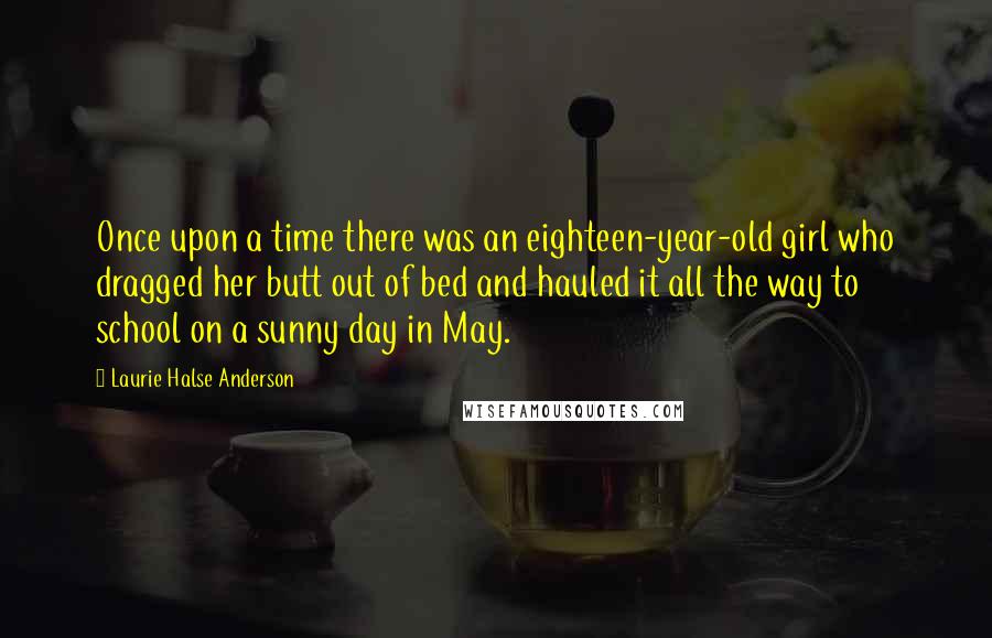 Laurie Halse Anderson Quotes: Once upon a time there was an eighteen-year-old girl who dragged her butt out of bed and hauled it all the way to school on a sunny day in May.