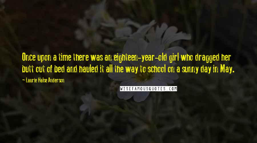 Laurie Halse Anderson Quotes: Once upon a time there was an eighteen-year-old girl who dragged her butt out of bed and hauled it all the way to school on a sunny day in May.