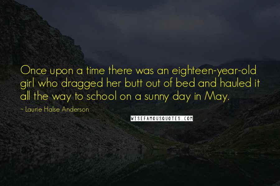 Laurie Halse Anderson Quotes: Once upon a time there was an eighteen-year-old girl who dragged her butt out of bed and hauled it all the way to school on a sunny day in May.