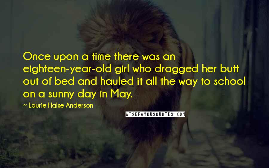 Laurie Halse Anderson Quotes: Once upon a time there was an eighteen-year-old girl who dragged her butt out of bed and hauled it all the way to school on a sunny day in May.