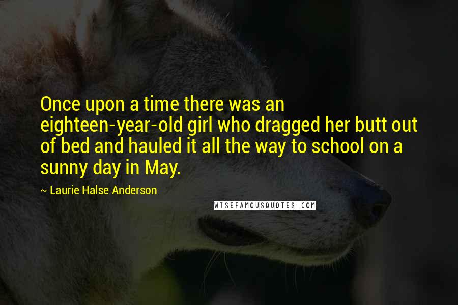 Laurie Halse Anderson Quotes: Once upon a time there was an eighteen-year-old girl who dragged her butt out of bed and hauled it all the way to school on a sunny day in May.