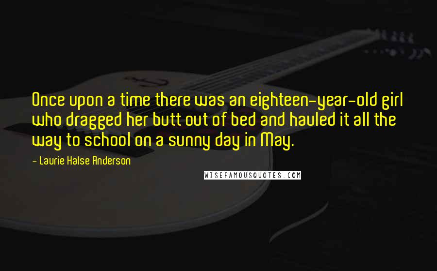 Laurie Halse Anderson Quotes: Once upon a time there was an eighteen-year-old girl who dragged her butt out of bed and hauled it all the way to school on a sunny day in May.