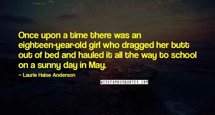 Laurie Halse Anderson Quotes: Once upon a time there was an eighteen-year-old girl who dragged her butt out of bed and hauled it all the way to school on a sunny day in May.