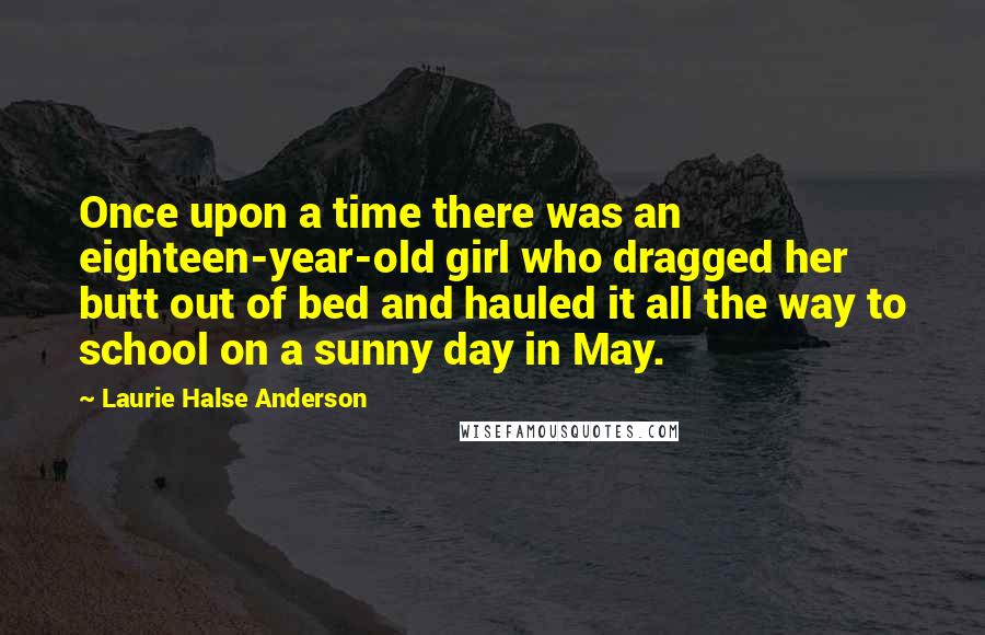Laurie Halse Anderson Quotes: Once upon a time there was an eighteen-year-old girl who dragged her butt out of bed and hauled it all the way to school on a sunny day in May.