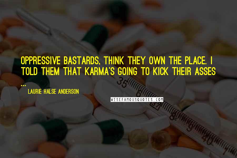 Laurie Halse Anderson Quotes: Oppressive bastards, think they own the place. I told them that karma's going to kick their asses ...