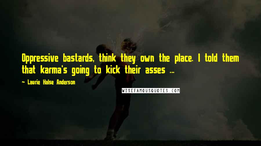 Laurie Halse Anderson Quotes: Oppressive bastards, think they own the place. I told them that karma's going to kick their asses ...