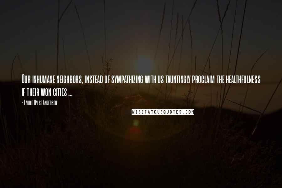 Laurie Halse Anderson Quotes: Our inhumane neighbors, instead of sympathizing with us tauntingly proclaim the healthfulness if their won cities ...