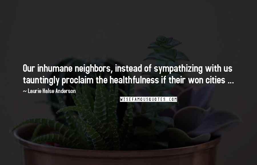 Laurie Halse Anderson Quotes: Our inhumane neighbors, instead of sympathizing with us tauntingly proclaim the healthfulness if their won cities ...