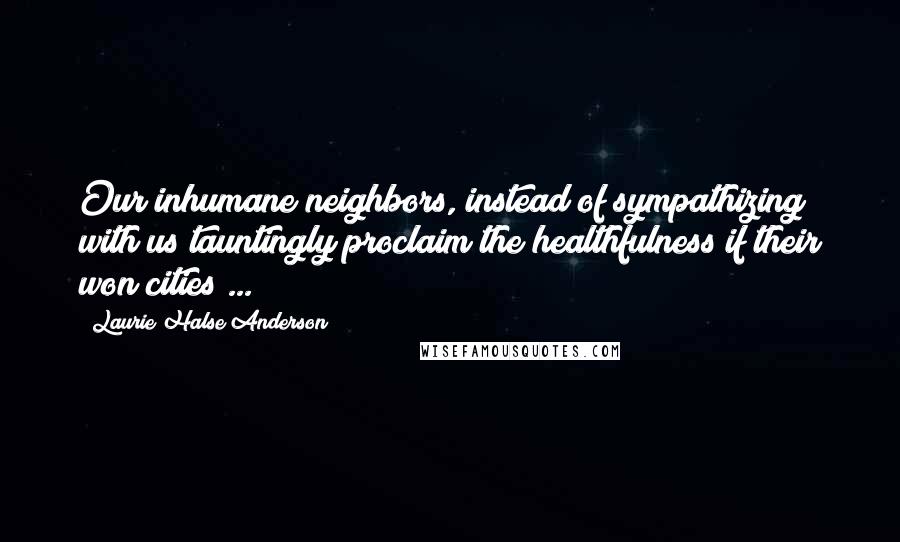 Laurie Halse Anderson Quotes: Our inhumane neighbors, instead of sympathizing with us tauntingly proclaim the healthfulness if their won cities ...