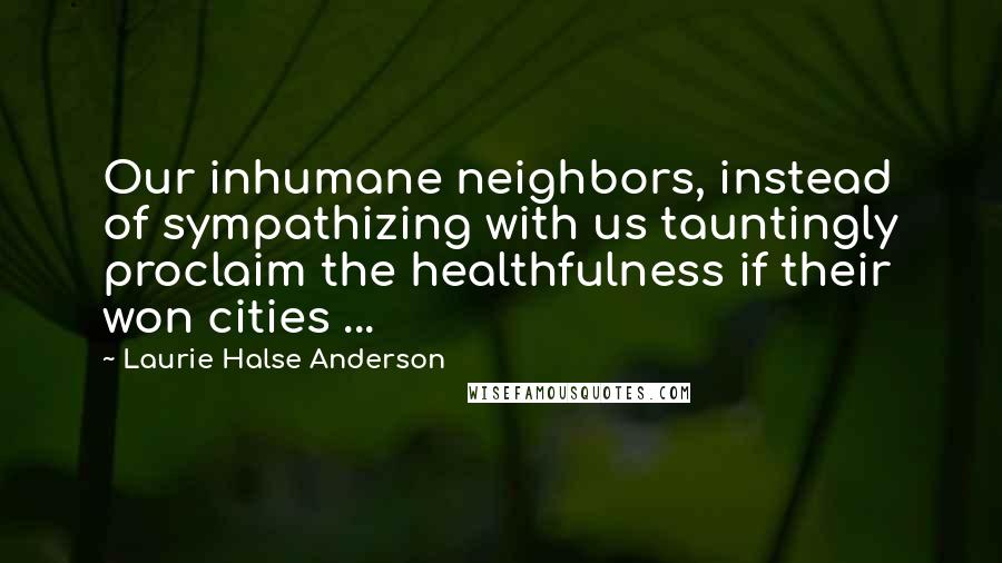 Laurie Halse Anderson Quotes: Our inhumane neighbors, instead of sympathizing with us tauntingly proclaim the healthfulness if their won cities ...