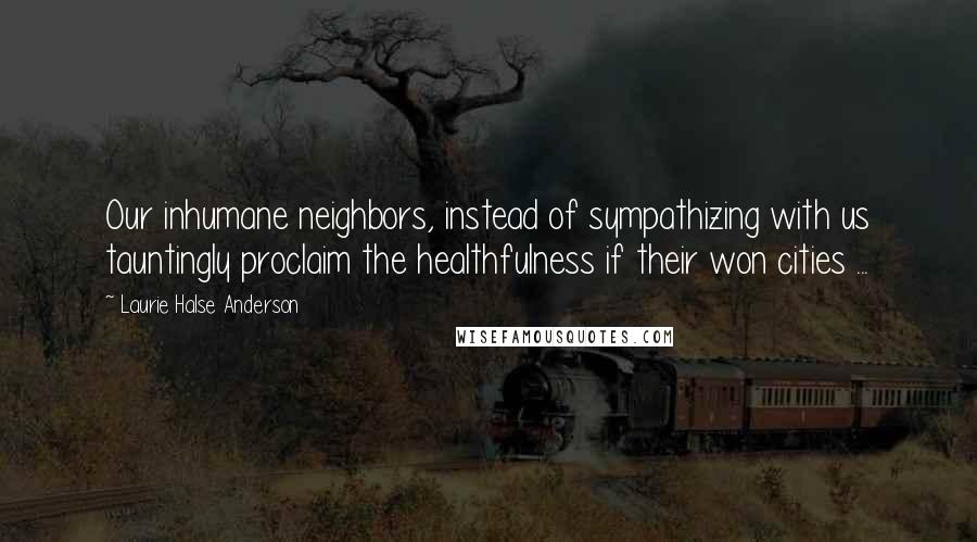 Laurie Halse Anderson Quotes: Our inhumane neighbors, instead of sympathizing with us tauntingly proclaim the healthfulness if their won cities ...