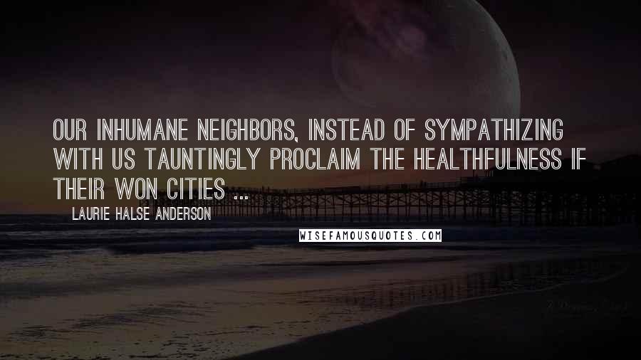 Laurie Halse Anderson Quotes: Our inhumane neighbors, instead of sympathizing with us tauntingly proclaim the healthfulness if their won cities ...