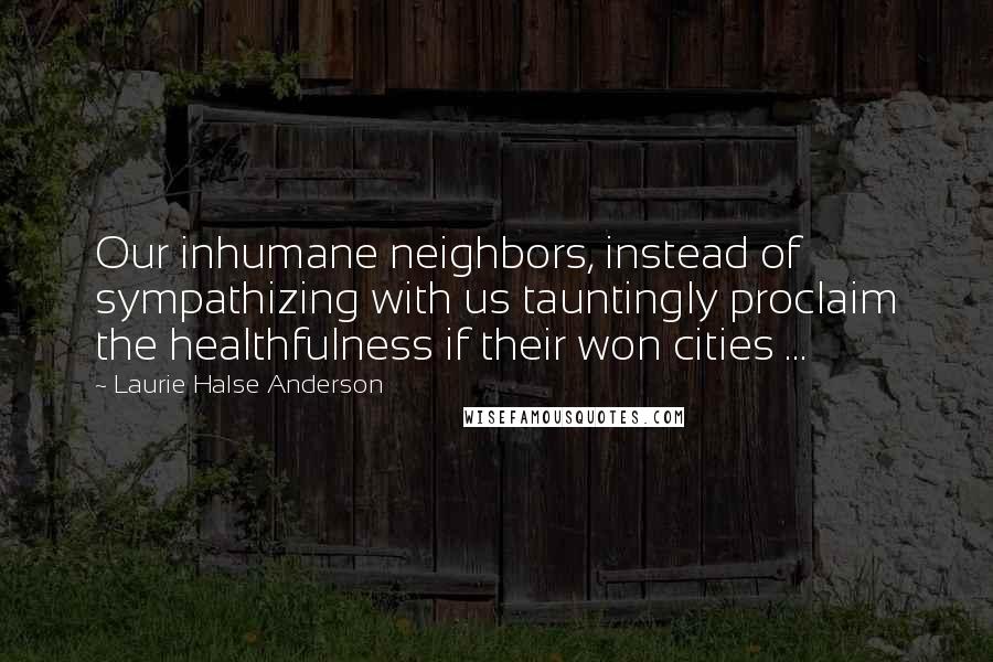 Laurie Halse Anderson Quotes: Our inhumane neighbors, instead of sympathizing with us tauntingly proclaim the healthfulness if their won cities ...