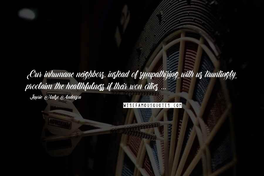 Laurie Halse Anderson Quotes: Our inhumane neighbors, instead of sympathizing with us tauntingly proclaim the healthfulness if their won cities ...