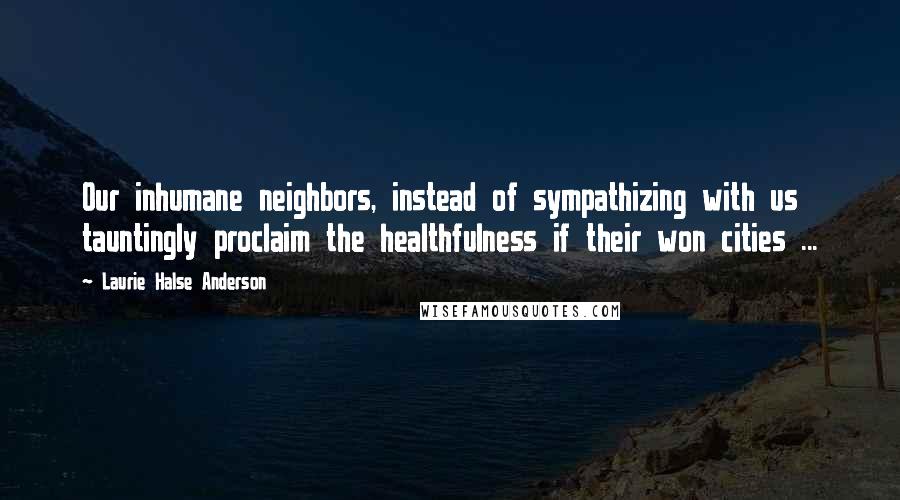 Laurie Halse Anderson Quotes: Our inhumane neighbors, instead of sympathizing with us tauntingly proclaim the healthfulness if their won cities ...